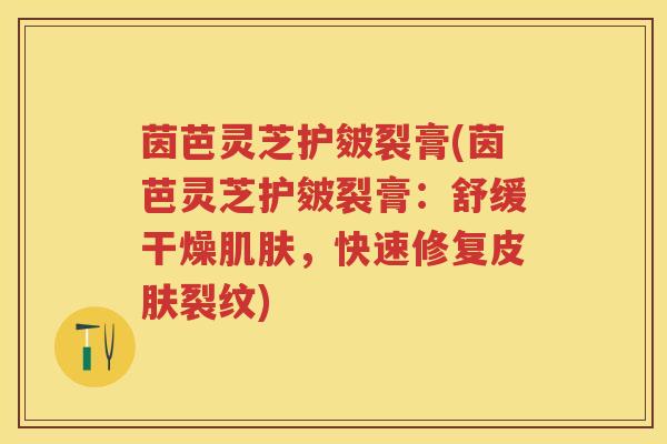 茵芭灵芝护皴裂膏(茵芭灵芝护皴裂膏：舒缓干燥肌肤，快速修复皮肤裂纹)