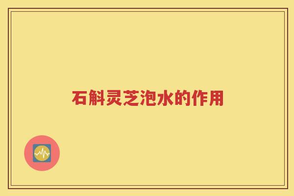 石斛灵芝泡水的作用