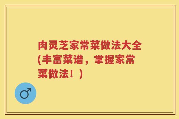 肉灵芝家常菜做法大全(丰富菜谱，掌握家常菜做法！)