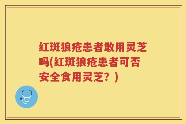 红斑狼疮患者敢用灵芝吗(红斑狼疮患者可否安全食用灵芝?)