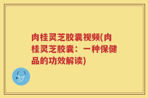 肉桂灵芝胶囊视频(肉桂灵芝胶囊：一种保健品的功效解读)