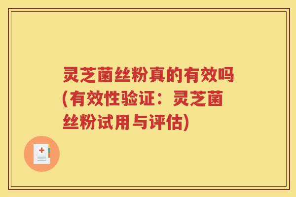 灵芝菌丝粉真的有效吗(有效性验证：灵芝菌丝粉试用与评估)
