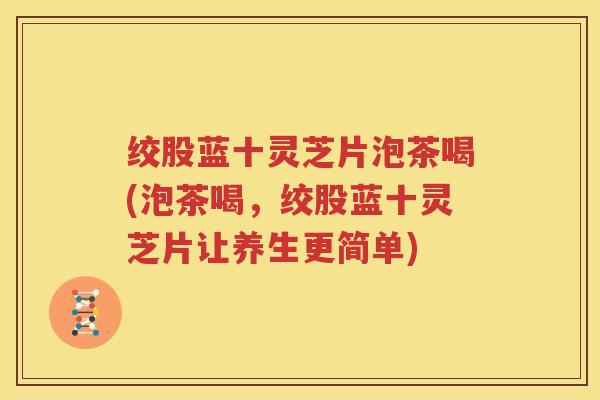 绞股蓝十灵芝片泡茶喝(泡茶喝，绞股蓝十灵芝片让养生更简单)