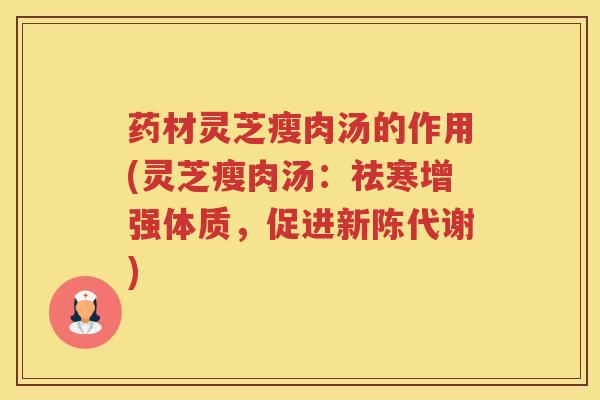 药材灵芝瘦肉汤的作用(灵芝瘦肉汤:祛寒增强体质,促进) 药材灵芝瘦肉汤的作用(灵芝瘦肉汤:祛寒增强体质,促进)