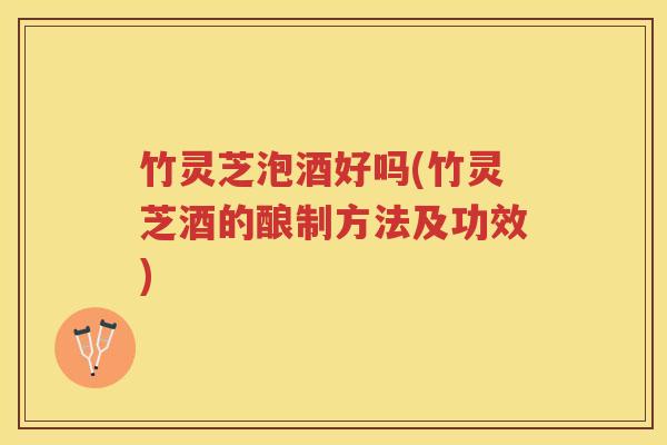 竹灵芝泡酒好吗(竹灵芝酒的酿制方法及功效)
