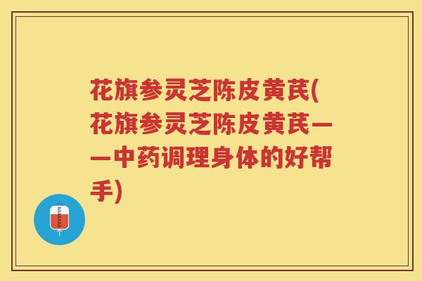 花旗参灵芝陈皮黄芪(花旗参灵芝陈皮黄芪——调理身体的好帮手) 花旗参灵芝陈皮黄芪(花旗参灵芝陈皮黄芪——调理身体的好帮手)