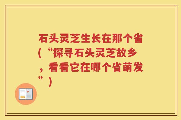 石头灵芝生长在那个省(“探寻石头灵芝故乡,看看它在哪个省萌发”) 石头灵芝生长在那个省(“探寻石头灵芝故乡,看看它在哪个省萌发”)