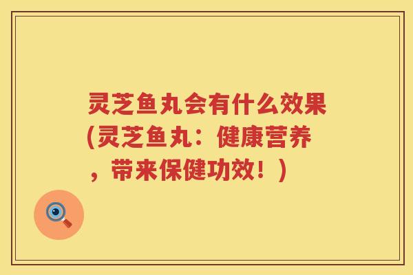 灵芝鱼丸会有什么效果(灵芝鱼丸：健康营养，带来保健功效！)