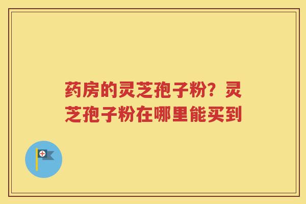 药房的灵芝孢子粉？灵芝孢子粉在哪里能买到