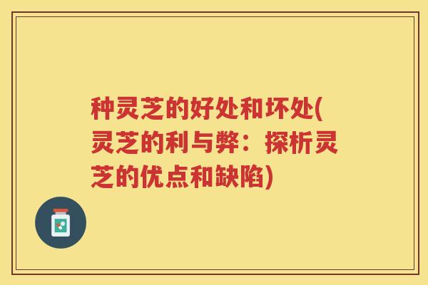 种灵芝的好处和坏处(灵芝的利与弊：探析灵芝的优点和缺陷)