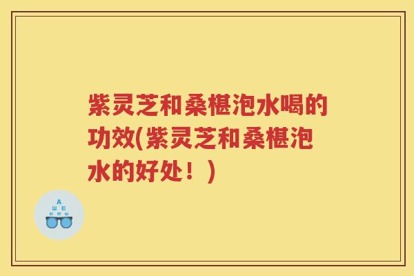 紫灵芝和桑椹泡水喝的功效(紫灵芝和桑椹泡水的好处！)