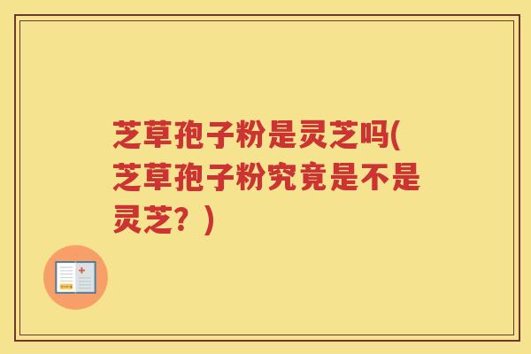 芝草孢子粉是灵芝吗(芝草孢子粉究竟是不是灵芝？)