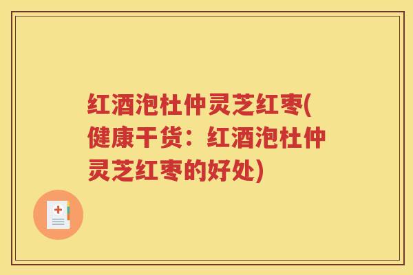 红酒泡杜仲灵芝红枣(健康干货：红酒泡杜仲灵芝红枣的好处)