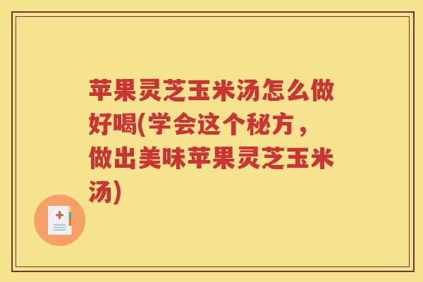 苹果灵芝玉米汤怎么做好喝(学会这个秘方，做出美味苹果灵芝玉米汤)