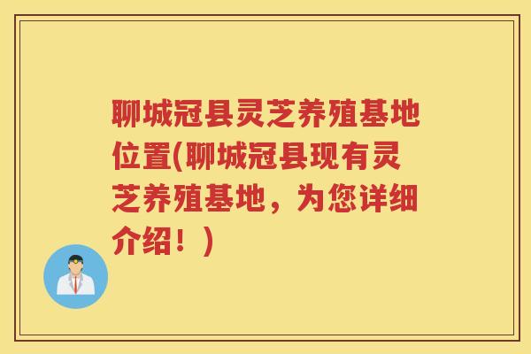 聊城冠县灵芝养殖基地位置(聊城冠县现有灵芝养殖基地，为您详细介绍！)