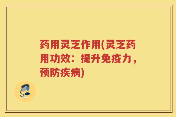 药用灵芝作用(灵芝药用功效：提升免疫力，预防疾病)