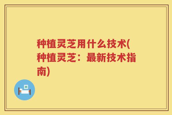 种植灵芝用什么技术(种植灵芝：最新技术指南)