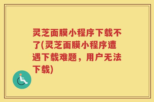 灵芝面膜小程序下载不了(灵芝面膜小程序遭遇下载难题，用户无法下载)