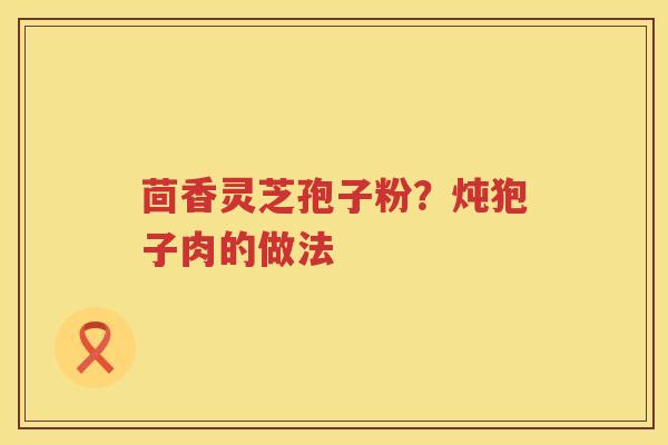 茴香灵芝孢子粉？炖狍子肉的做法