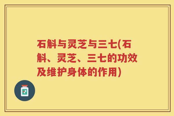 石斛与灵芝与三七(石斛、灵芝、三七的功效及维护身体的作用)