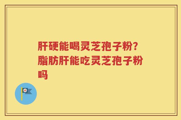 肝硬能喝灵芝孢子粉？脂肪肝能吃灵芝孢子粉吗