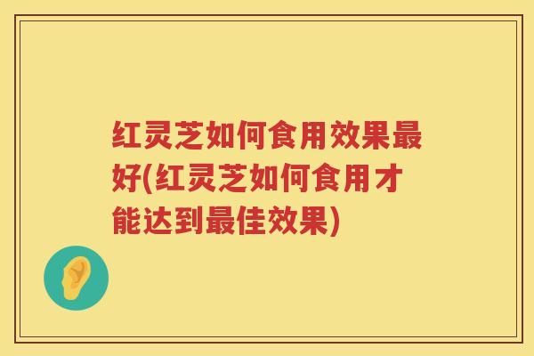 红灵芝如何食用效果最好(红灵芝如何食用才能达到最佳效果)