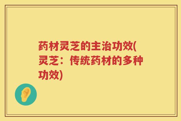药材灵芝的主治功效(灵芝：传统药材的多种功效)