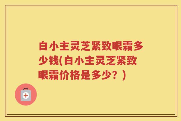 白小主灵芝紧致眼霜多少钱(白小主灵芝紧致眼霜价格是多少？)