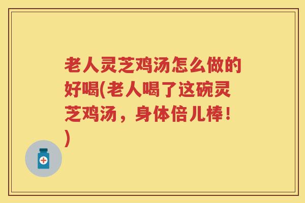 老人灵芝鸡汤怎么做的好喝(老人喝了这碗灵芝鸡汤，身体倍儿棒！)