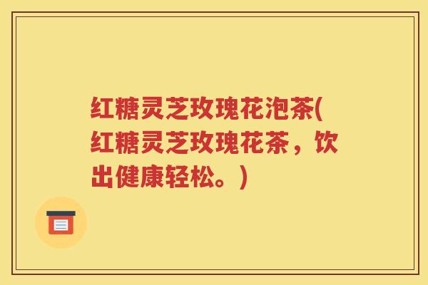 红糖灵芝玫瑰花泡茶(红糖灵芝玫瑰花茶，饮出健康轻松。)