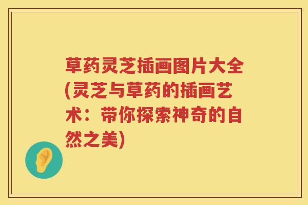 草药灵芝插画图片大全(灵芝与草药的插画艺术：带你探索神奇的自然之美)