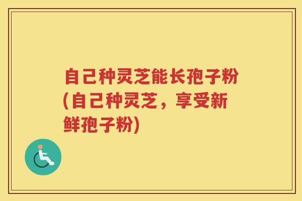 自己种灵芝能长孢子粉(自己种灵芝，享受新鲜孢子粉)