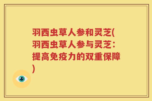 羽西虫草人参和灵芝(羽西虫草人参与灵芝：提高免疫力的双重保障)