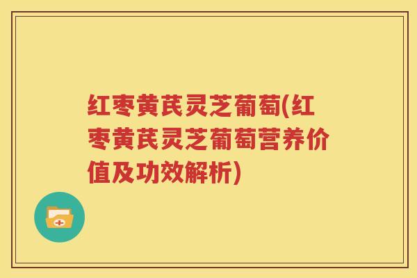 红枣黄芪灵芝葡萄(红枣黄芪灵芝葡萄营养价值及功效解析)