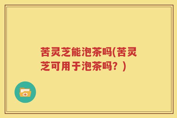 苦灵芝能泡茶吗(苦灵芝可用于泡茶吗？)