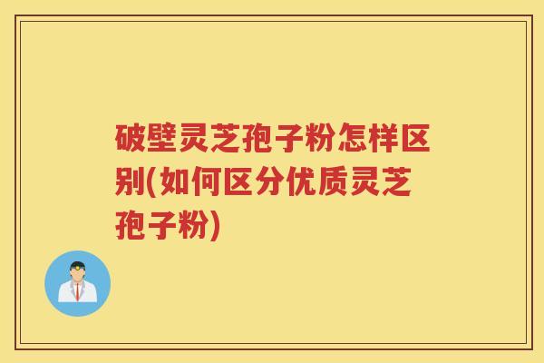 破壁灵芝孢子粉怎样区别(如何区分优质灵芝孢子粉)