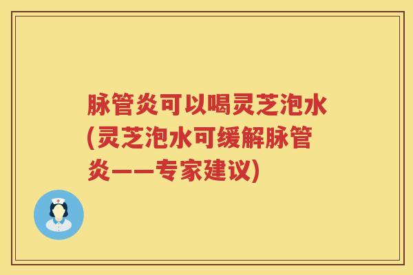 脉管炎可以喝灵芝泡水(灵芝泡水可缓解脉管炎——专家建议)