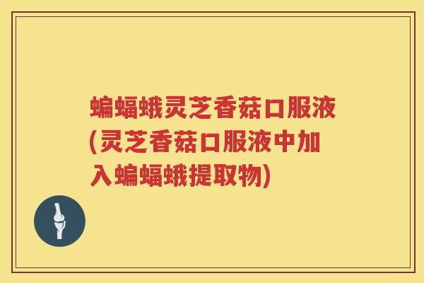 蝙蝠蛾灵芝香菇口服液(灵芝香菇口服液中加入蝙蝠蛾提取物)