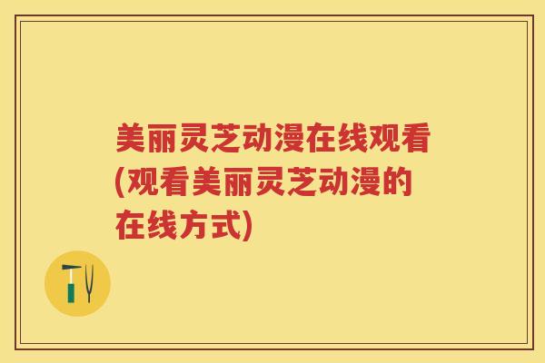 美丽灵芝动漫在线观看(观看美丽灵芝动漫的在线方式) 美丽灵芝动漫在线观看(观看美丽灵芝动漫的在线方式)