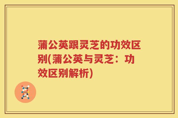 蒲公英跟灵芝的功效区别(蒲公英与灵芝：功效区别解析)