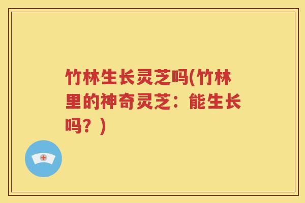 竹林生长灵芝吗(竹林里的神奇灵芝：能生长吗？)