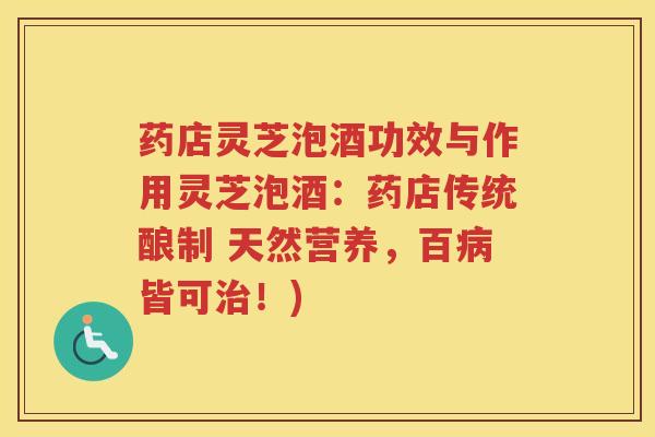药店灵芝泡酒功效与作用灵芝泡酒:药店传统酿制 天然营养,百皆可!) 药店灵芝泡酒功效与作用灵芝泡酒:药店传统酿制 天然营养,百皆可!)