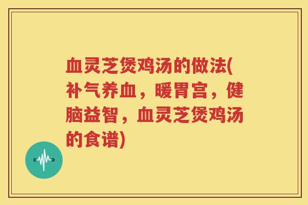 血灵芝煲鸡汤的做法(补气养血，暖胃宫，健脑益智，血灵芝煲鸡汤的食谱)