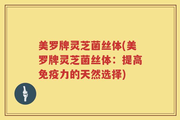美罗牌灵芝菌丝体(美罗牌灵芝菌丝体：提高免疫力的天然选择)