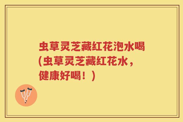 虫草灵芝藏红花泡水喝(虫草灵芝藏红花水，健康好喝！)