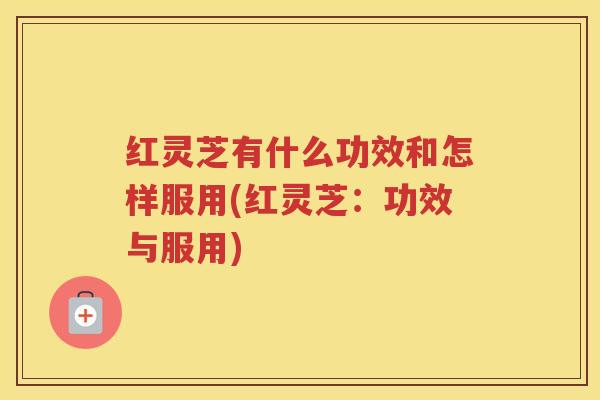 红灵芝有什么功效和怎样服用(红灵芝：功效与服用)
