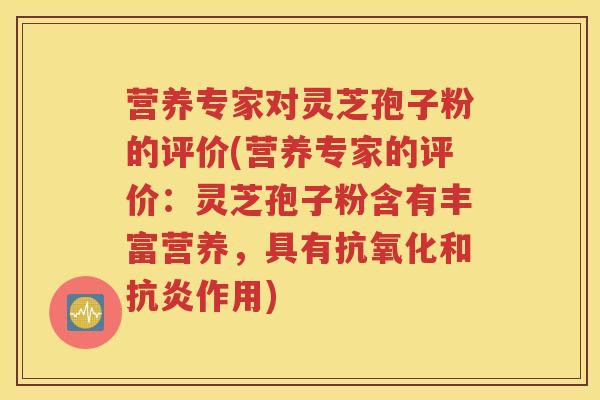 营养专家对灵芝孢子粉的评价(营养专家的评价：灵芝孢子粉含有丰富营养，具有抗氧化和抗炎作用)