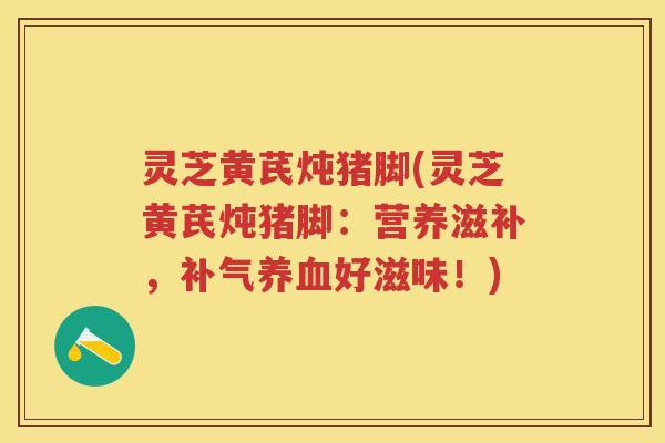 灵芝黄芪炖猪脚(灵芝黄芪炖猪脚：营养滋补，补气养血好滋味！)