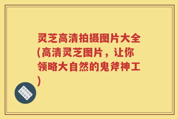 灵芝高清拍摄图片大全(高清灵芝图片,让你领略大自然的鬼斧神工) 灵芝高清拍摄图片大全(高清灵芝图片,让你领略大自然的鬼斧神工)