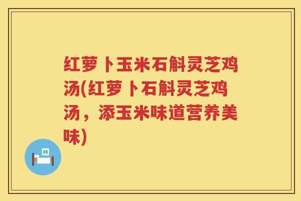 红萝卜玉米石斛灵芝鸡汤(红萝卜石斛灵芝鸡汤，添玉米味道营养美味)